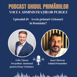 Avem primari vizionari în România? Răspunde Felix Tătaru, Institutul pentru Orașe Vizionare | Podcast | Episodul 10